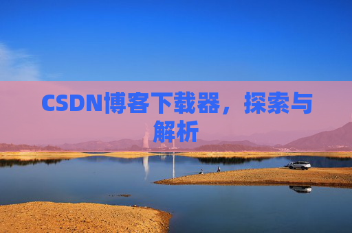 CSDN博客下载器,探索与解析 CSDN博客下载器,探索与解析